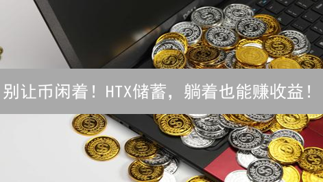 别让币闲着！HTX储蓄，躺着也能赚收益！