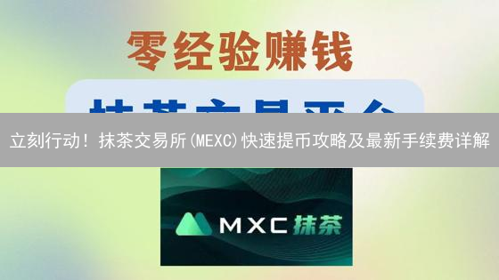 立刻行动！抹茶交易所(MEXC)快速提币攻略及最新手续费详解